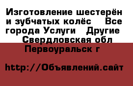 Изготовление шестерён и зубчатых колёс. - Все города Услуги » Другие   . Свердловская обл.,Первоуральск г.